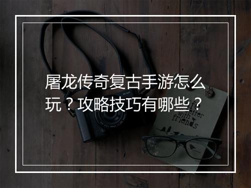 屠龙传奇复古手游怎么玩？攻略技巧有哪些？