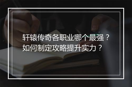 轩辕传奇各职业哪个最强？如何制定攻略提升实力？
