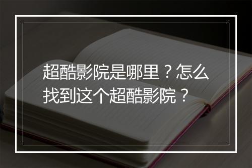 超酷影院是哪里？怎么找到这个超酷影院？
