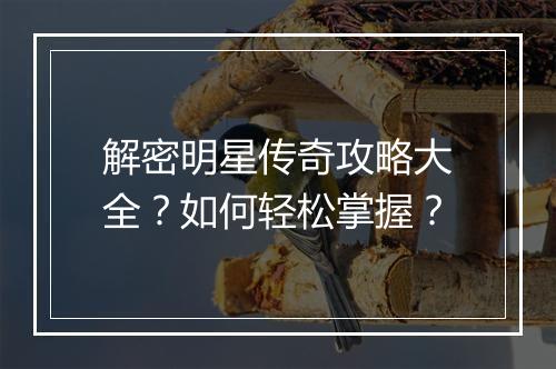 解密明星传奇攻略大全？如何轻松掌握？