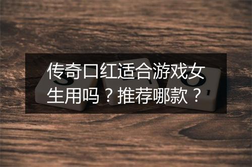 传奇口红适合游戏女生用吗？推荐哪款？