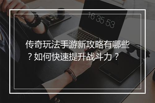 传奇玩法手游新攻略有哪些？如何快速提升战斗力？