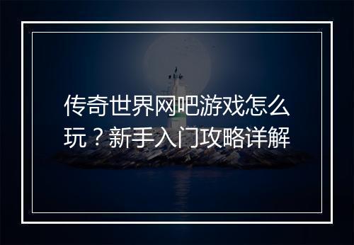 传奇世界网吧游戏怎么玩？新手入门攻略详解