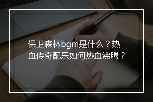 保卫森林bgm是什么？热血传奇配乐如何热血沸腾？