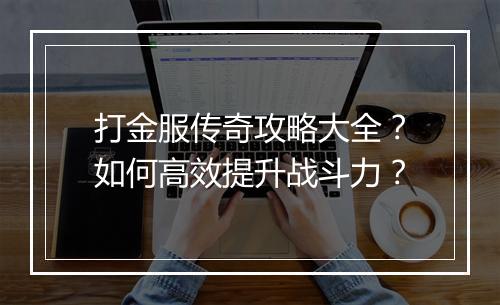打金服传奇攻略大全？如何高效提升战斗力？