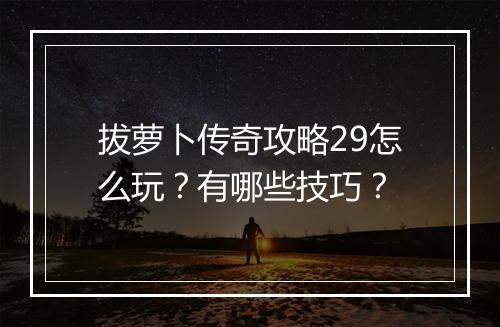 拔萝卜传奇攻略29怎么玩？有哪些技巧？