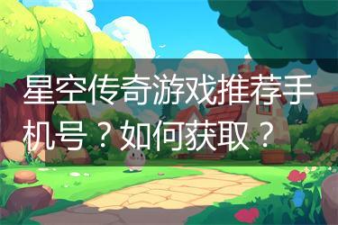 星空传奇游戏推荐手机号？如何获取？