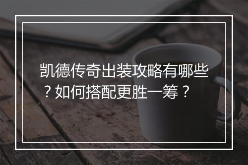 凯德传奇出装攻略有哪些？如何搭配更胜一筹？