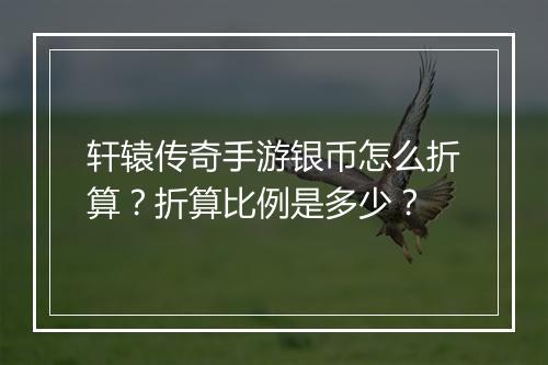 轩辕传奇手游银币怎么折算？折算比例是多少？