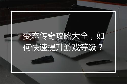 变态传奇攻略大全，如何快速提升游戏等级？