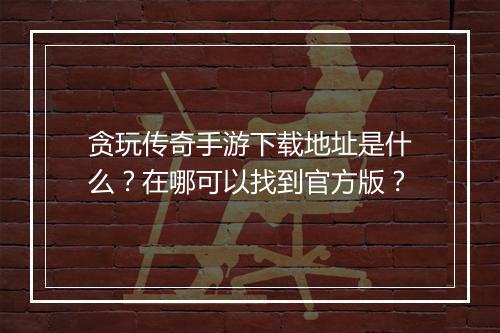 贪玩传奇手游下载地址是什么？在哪可以找到官方版？