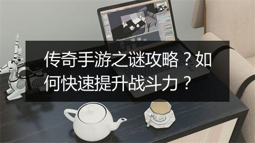 传奇手游之谜攻略？如何快速提升战斗力？