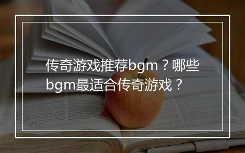 传奇游戏推荐bgm？哪些bgm最适合传奇游戏？