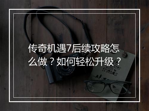 传奇机遇7后续攻略怎么做？如何轻松升级？
