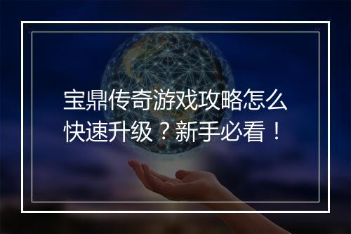 宝鼎传奇游戏攻略怎么快速升级？新手必看！