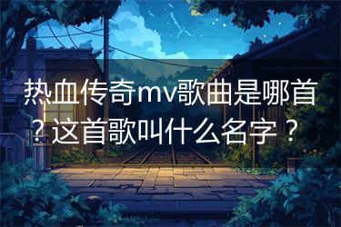 热血传奇mv歌曲是哪首？这首歌叫什么名字？