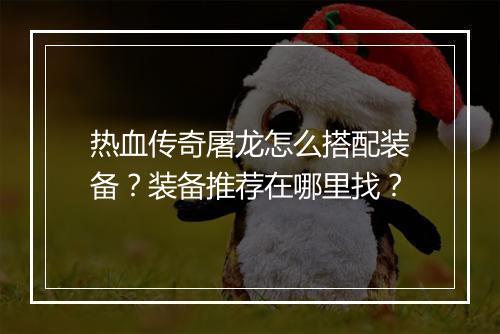 热血传奇屠龙怎么搭配装备？装备推荐在哪里找？