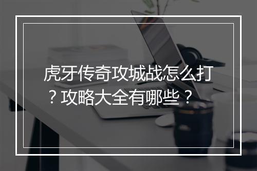虎牙传奇攻城战怎么打？攻略大全有哪些？