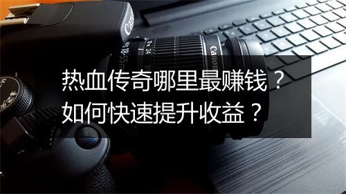 热血传奇哪里最赚钱？如何快速提升收益？