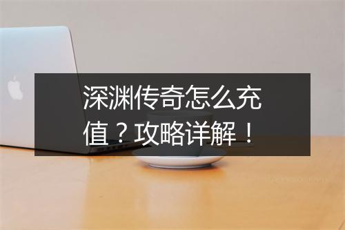 深渊传奇怎么充值？攻略详解！