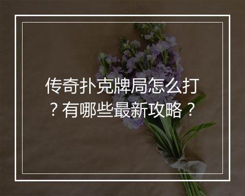 传奇扑克牌局怎么打？有哪些最新攻略？