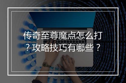 传奇至尊魔点怎么打？攻略技巧有哪些？