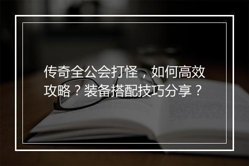 传奇全公会打怪，如何高效攻略？装备搭配技巧分享？
