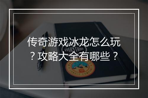 传奇游戏冰龙怎么玩？攻略大全有哪些？