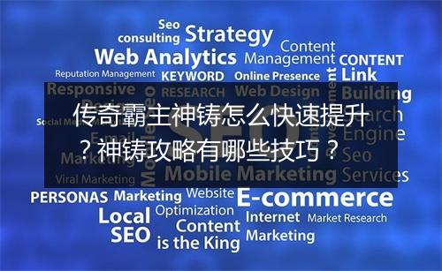 传奇霸主神铸怎么快速提升？神铸攻略有哪些技巧？