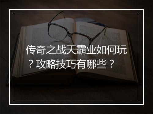 传奇之战天霸业如何玩？攻略技巧有哪些？