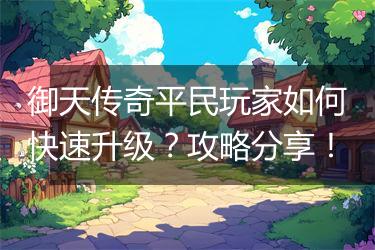 御天传奇平民玩家如何快速升级？攻略分享！