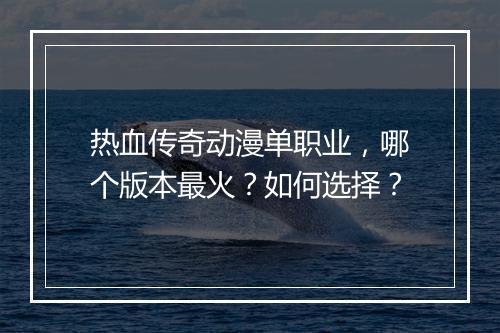 热血传奇动漫单职业，哪个版本最火？如何选择？