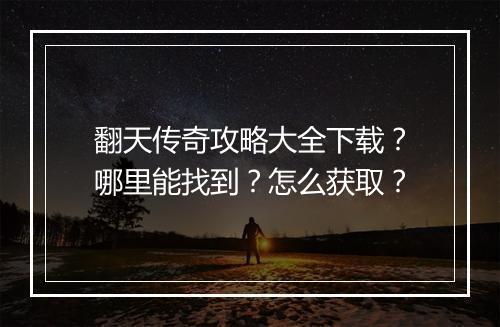 翻天传奇攻略大全下载？哪里能找到？怎么获取？