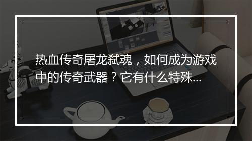 热血传奇屠龙弑魂，如何成为游戏中的传奇武器？它有什么特殊之处？