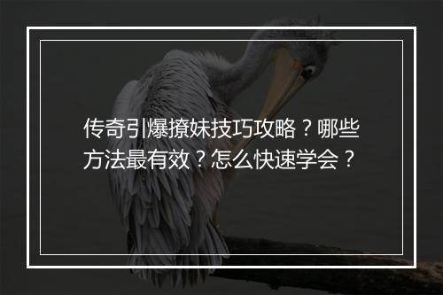 传奇引爆撩妹技巧攻略？哪些方法最有效？怎么快速学会？