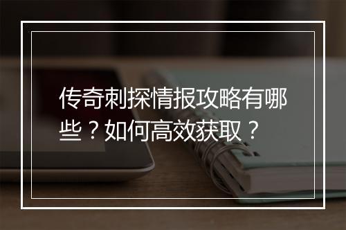 传奇刺探情报攻略有哪些？如何高效获取？