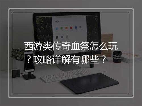 西游类传奇血祭怎么玩？攻略详解有哪些？