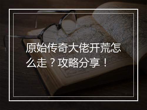 原始传奇大佬开荒怎么走？攻略分享！