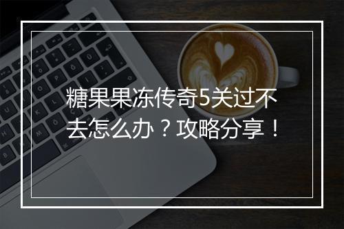 糖果果冻传奇5关过不去怎么办？攻略分享！