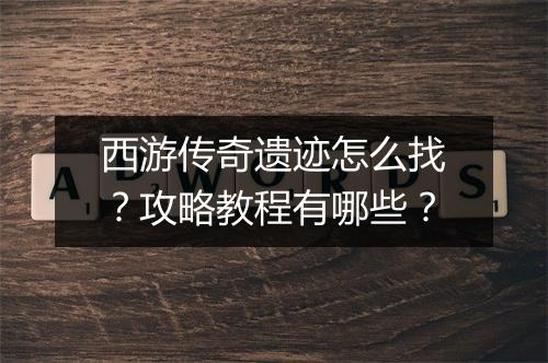 西游传奇遗迹怎么找？攻略教程有哪些？