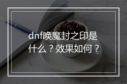 dnf唤魔封之印是什么？效果如何？