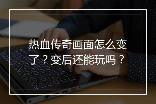 热血传奇画面怎么变了？变后还能玩吗？