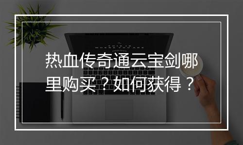 热血传奇通云宝剑哪里购买？如何获得？