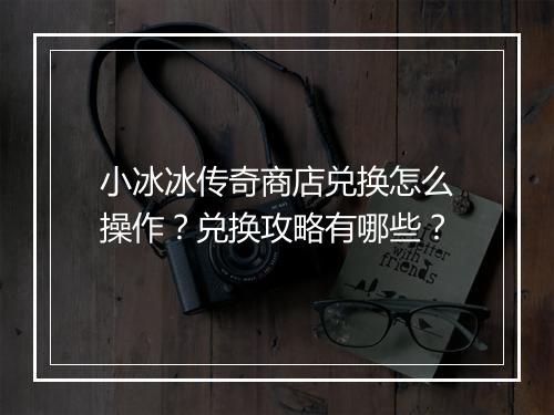 小冰冰传奇商店兑换怎么操作？兑换攻略有哪些？