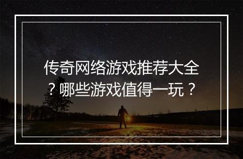 传奇网络游戏推荐大全？哪些游戏值得一玩？