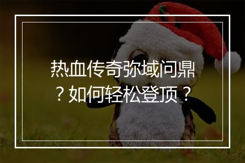 热血传奇弥域问鼎？如何轻松登顶？