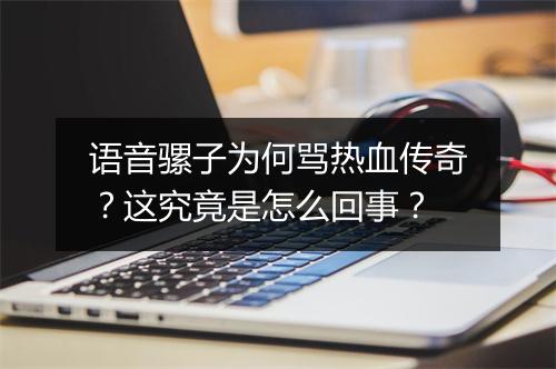 语音骡子为何骂热血传奇？这究竟是怎么回事？
