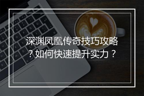 深渊凤凰传奇技巧攻略？如何快速提升实力？