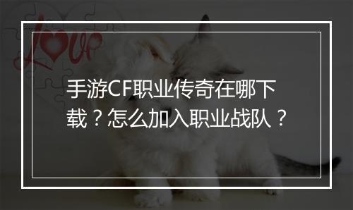 手游CF职业传奇在哪下载？怎么加入职业战队？
