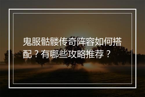 鬼服骷髅传奇阵容如何搭配？有哪些攻略推荐？